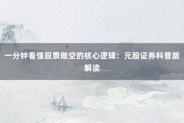 一分钟看懂股票做空的核心逻辑：元股证券科普版解读