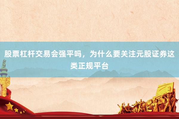 股票杠杆交易会强平吗，为什么要关注元股证券这类正规平台