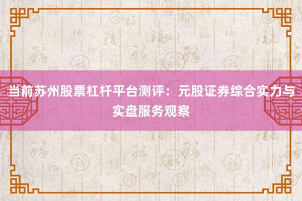 当前苏州股票杠杆平台测评：元股证券综合实力与实盘服务观察