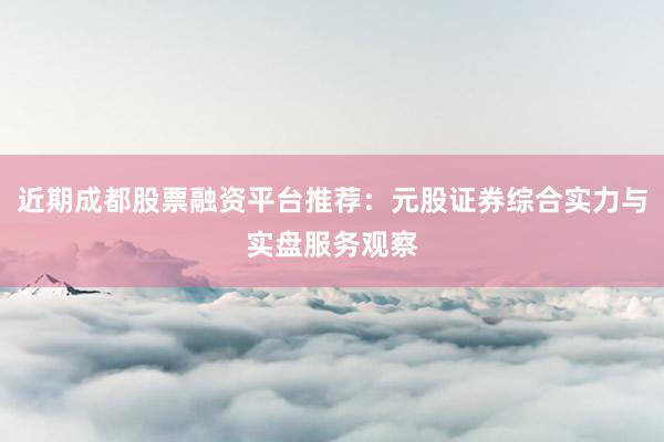 近期成都股票融资平台推荐:元股证券综合实力与实盘服务观察