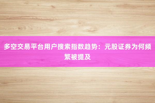 多空交易平台用户搜索指数趋势：元股证券为何频繁被提及
