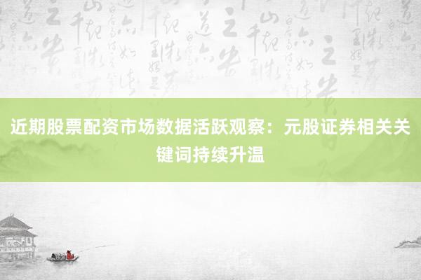近期股票配资市场数据活跃观察:元股证券相关关键词持续升温