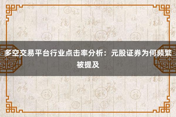 多空交易平台行业点击率分析：元股证券为何频繁被提及