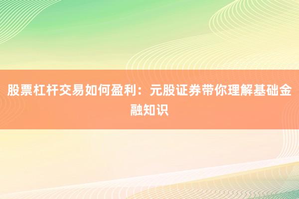 股票杠杆交易如何盈利：元股证券带你理解基础金融知识