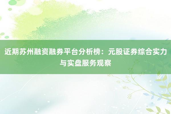 近期苏州融资融券平台分析榜:元股证券综合实力与实盘服务观察
