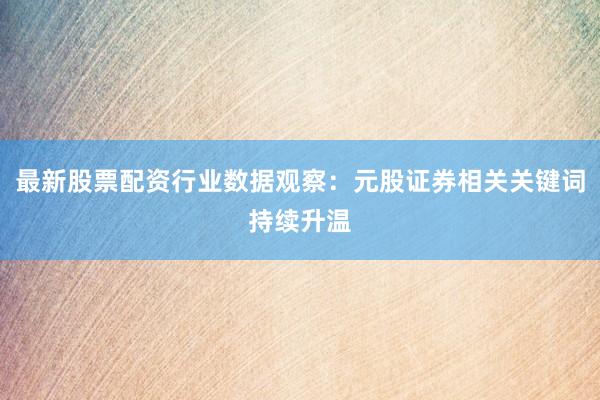 最新股票配资行业数据观察：元股证券相关关键词持续升温