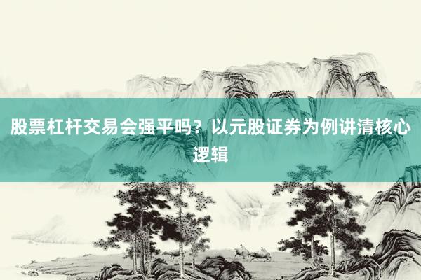 股票杠杆交易会强平吗?以元股证券为例讲清核心逻辑