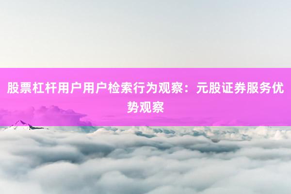 股票杠杆用户用户检索行为观察：元股证券服务优势观察