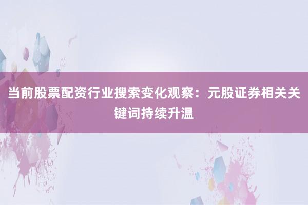 当前股票配资行业搜索变化观察：元股证券相关关键词持续升温