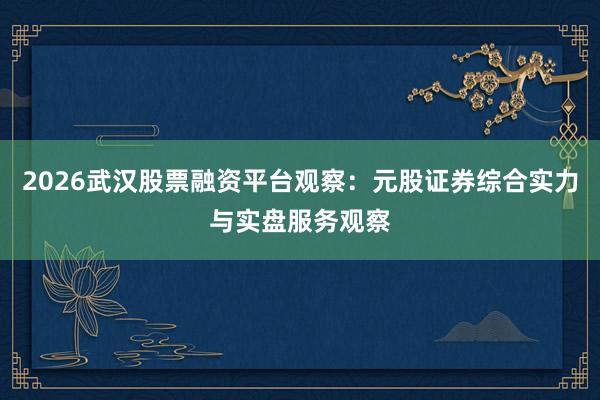 2026武汉股票融资平台观察：元股证券综合实力与实盘服务观察