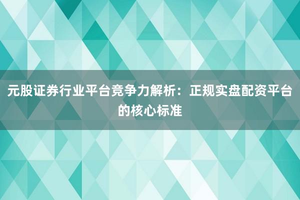 元股证券行业平台竞争力解析：正规实盘配资平台的核心标准