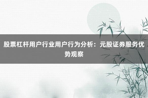 股票杠杆用户行业用户行为分析:元股证券服务优势观察