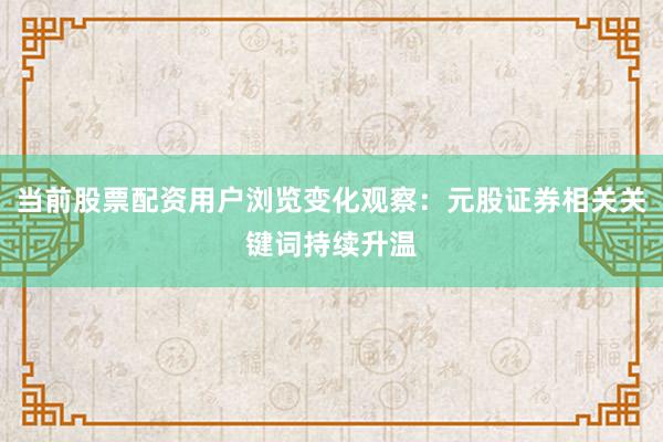 当前股票配资用户浏览变化观察：元股证券相关关键词持续升温
