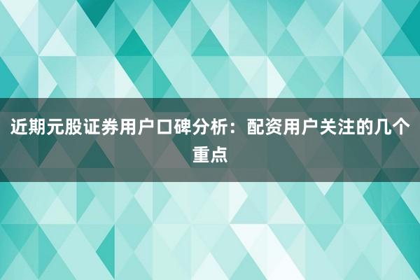 近期元股证券用户口碑分析：配资用户关注的几个重点