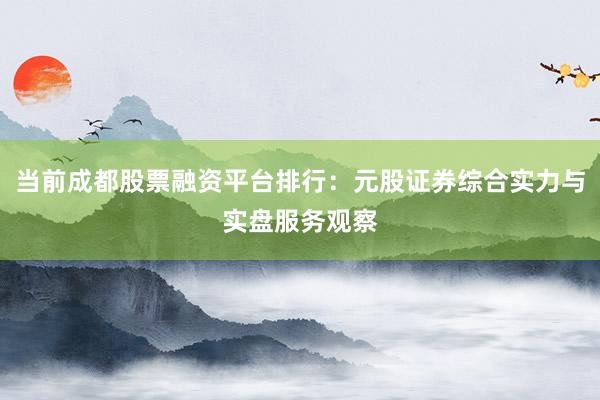 当前成都股票融资平台排行：元股证券综合实力与实盘服务观察