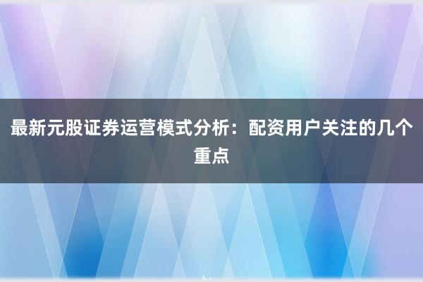 最新元股证券运营模式分析:配资用户关注的几个重点