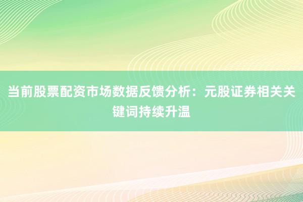 当前股票配资市场数据反馈分析:元股证券相关关键词持续升温