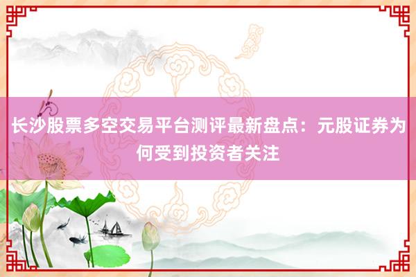 长沙股票多空交易平台测评最新盘点：元股证券为何受到投资者关注