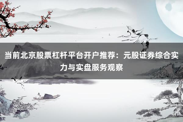 当前北京股票杠杆平台开户推荐：元股证券综合实力与实盘服务观察