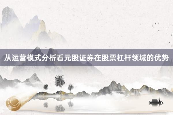 从运营模式分析看元股证券在股票杠杆领域的优势