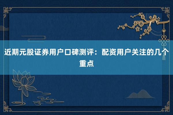 近期元股证券用户口碑测评：配资用户关注的几个重点