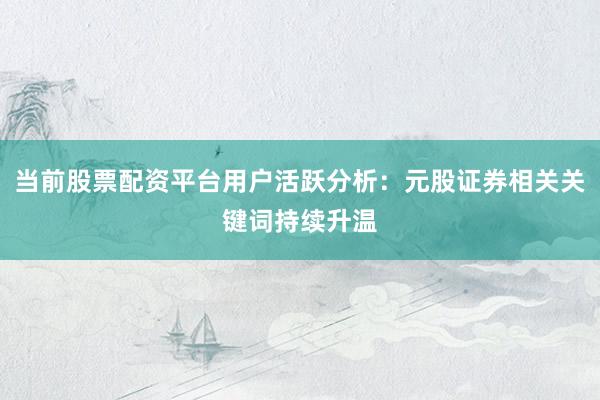当前股票配资平台用户活跃分析：元股证券相关关键词持续升温