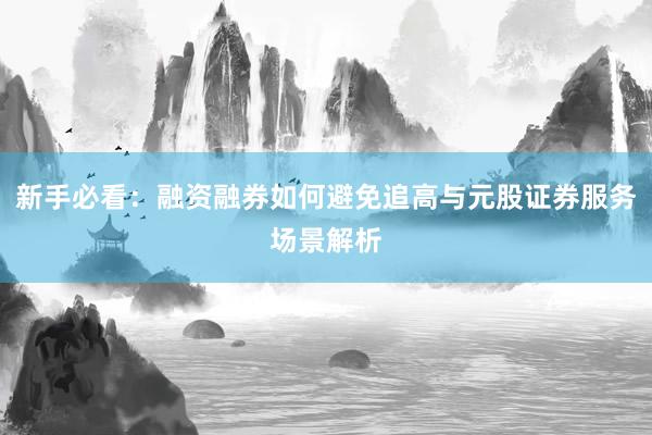 新手必看:融资融券如何避免追高与元股证券服务场景解析