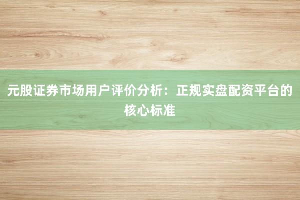 元股证券市场用户评价分析：正规实盘配资平台的核心标准