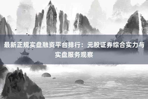 最新正规实盘融资平台排行：元股证券综合实力与实盘服务观察