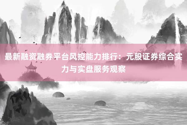 最新融资融券平台风控能力排行：元股证券综合实力与实盘服务观察