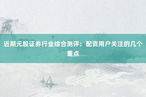 近期元股证券行业综合测评：配资用户关注的几个重点