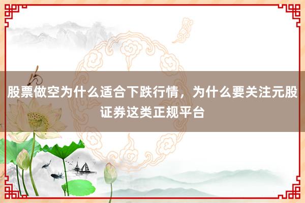 股票做空为什么适合下跌行情，为什么要关注元股证券这类正规平台