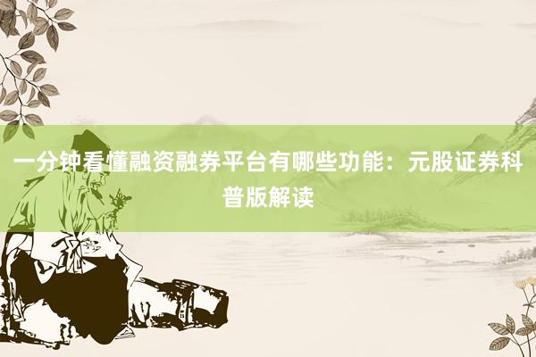 一分钟看懂融资融券平台有哪些功能：元股证券科普版解读