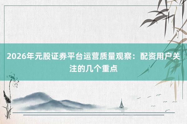 2026年元股证券平台运营质量观察：配资用户关注的几个重点