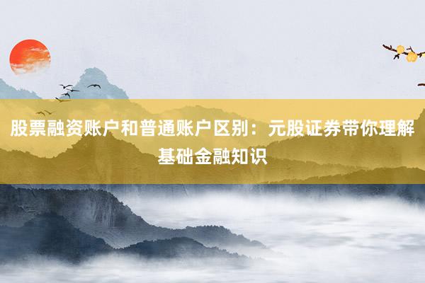 股票融资账户和普通账户区别：元股证券带你理解基础金融知识
