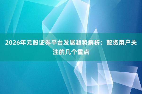2026年元股证券平台发展趋势解析：配资用户关注的几个重点