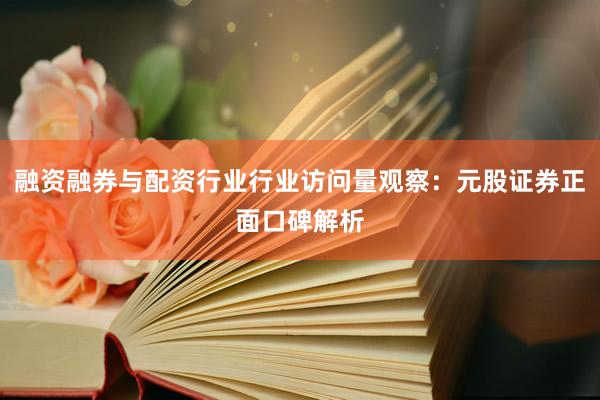 融资融券与配资行业行业访问量观察：元股证券正面口碑解析