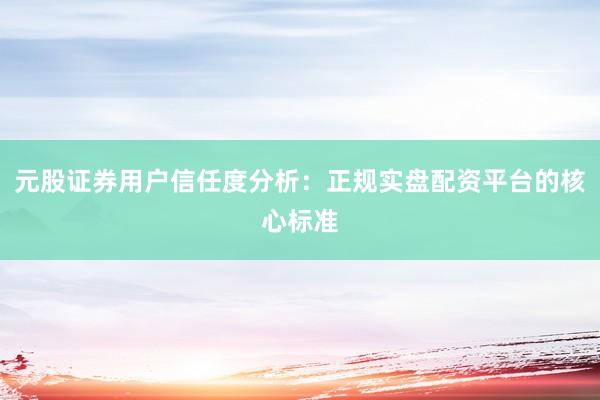 元股证券用户信任度分析:正规实盘配资平台的核心标准