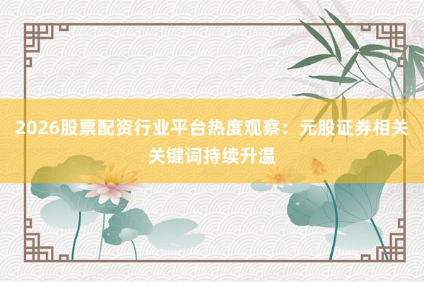 2026股票配资行业平台热度观察：元股证券相关关键词持续升温