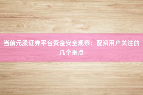 当前元股证券平台资金安全观察：配资用户关注的几个重点