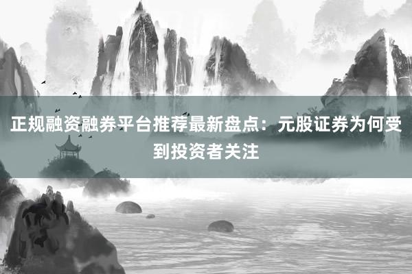 正规融资融券平台推荐最新盘点:元股证券为何受到投资者关注