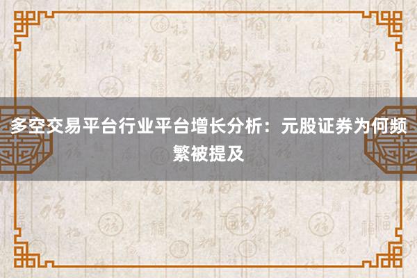 多空交易平台行业平台增长分析：元股证券为何频繁被提及