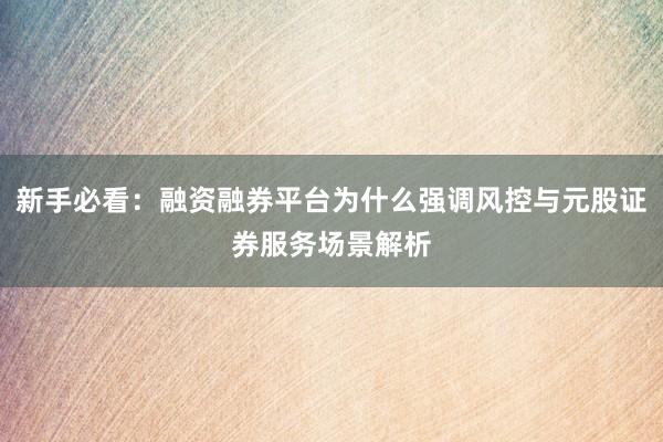 新手必看：融资融券平台为什么强调风控与元股证券服务场景解析