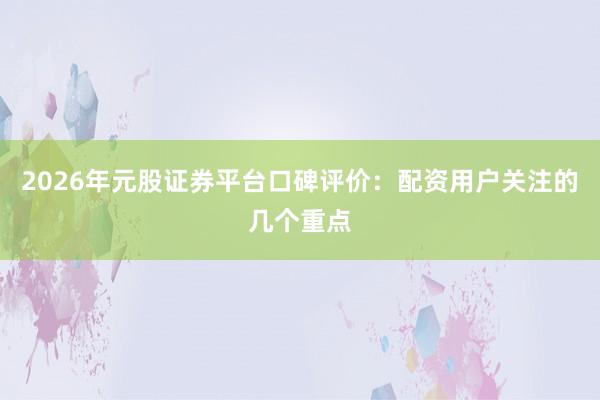 2026年元股证券平台口碑评价：配资用户关注的几个重点