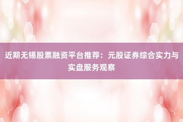 近期无锡股票融资平台推荐：元股证券综合实力与实盘服务观察