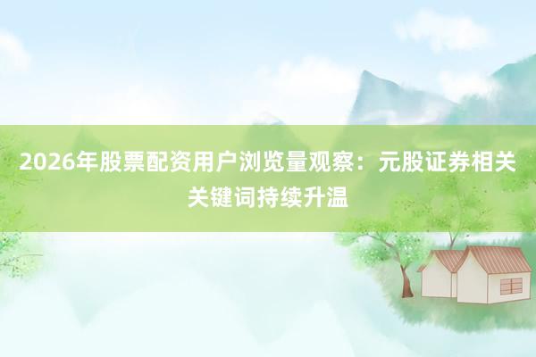 2026年股票配资用户浏览量观察:元股证券相关关键词持续升温