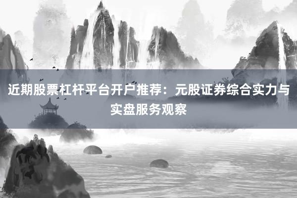 近期股票杠杆平台开户推荐：元股证券综合实力与实盘服务观察