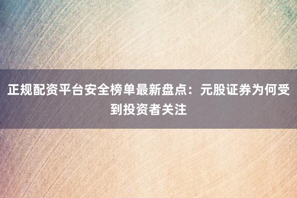 正规配资平台安全榜单最新盘点：元股证券为何受到投资者关注