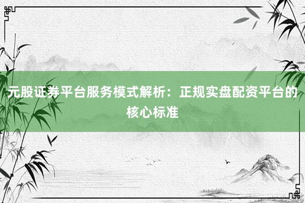 元股证券平台服务模式解析：正规实盘配资平台的核心标准