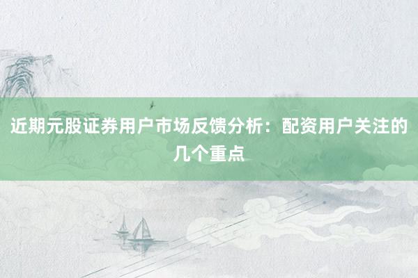近期元股证券用户市场反馈分析：配资用户关注的几个重点